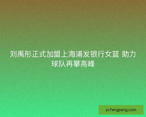 刘禹彤正式加盟上海浦发银行女篮 助力球队再攀高峰