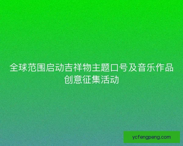 全球范围启动吉祥物主题口号及音乐作品创意征集活动