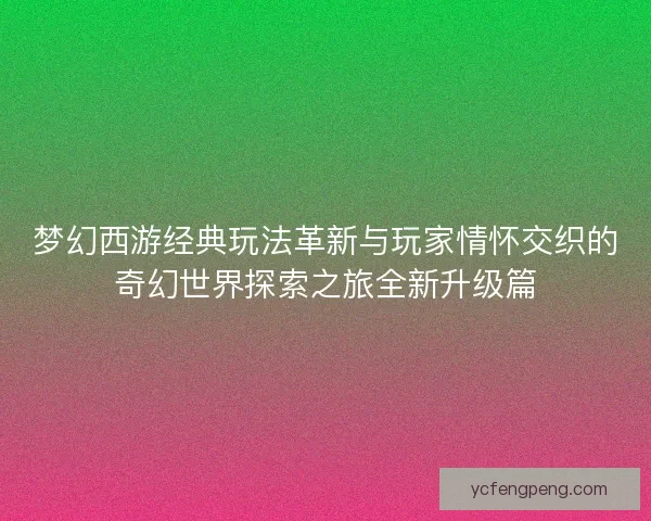 梦幻西游经典玩法革新与玩家情怀交织的奇幻世界探索之旅全新升级篇